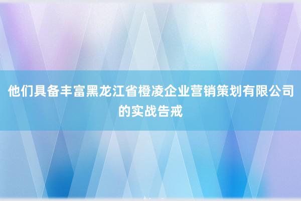 他们具备丰富黑龙江省橙凌企业营销策划有限公司的实战告戒